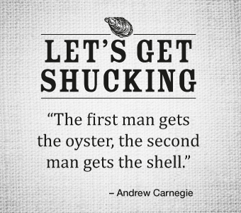 LET'S GET SHUCKING - The first man gets the Oyster, the second man gets the shell. - Andrew Canrnegie